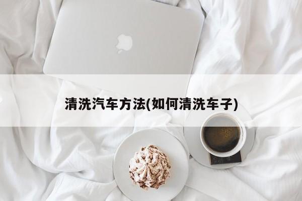 清洗汽车方法(如何清洗车子)