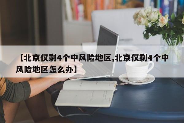 【北京仅剩4个中风险地区,北京仅剩4个中风险地区怎么办】