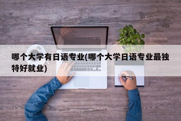 哪个大学有日语专业(哪个大学日语专业最独特好就业)