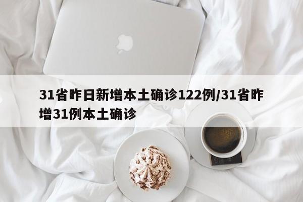 31省昨日新增本土确诊122例/31省昨增31例本土确诊