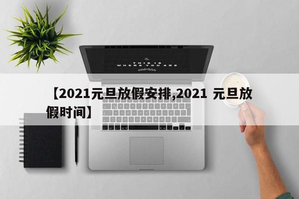 【2021元旦放假安排,2021 元旦放假时间】