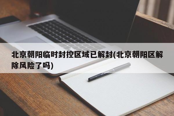北京朝阳临时封控区域已解封(北京朝阳区解除风险了吗)