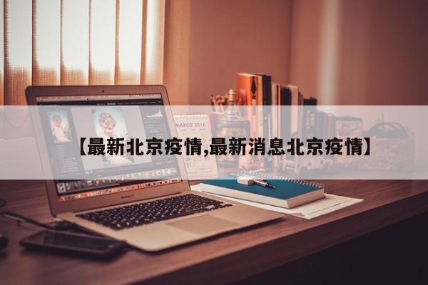 【最新北京疫情,最新消息北京疫情】