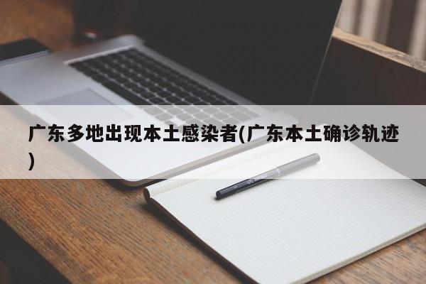 广东多地出现本土感染者(广东本土确诊轨迹)