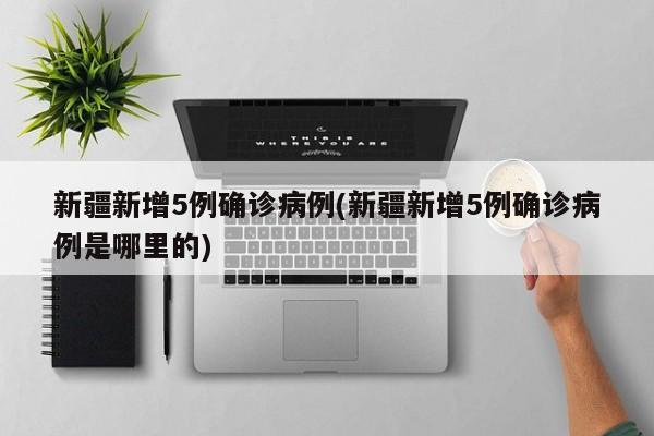 新疆新增5例确诊病例(新疆新增5例确诊病例是哪里的)