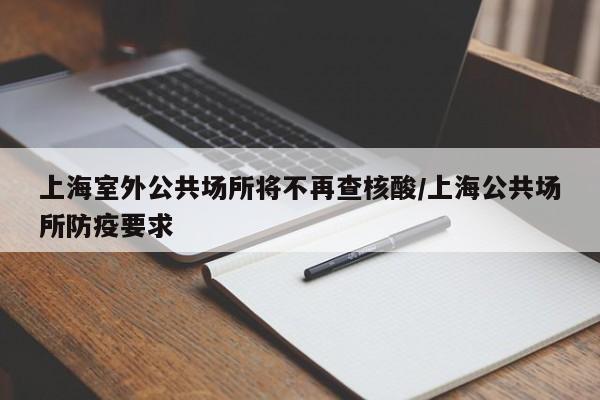 上海室外公共场所将不再查核酸/上海公共场所防疫要求