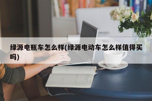 绿源电瓶车怎么样(绿源电动车怎么样值得买吗)