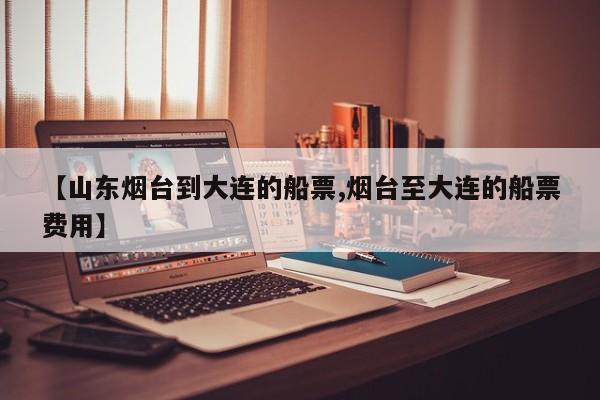 【山东烟台到大连的船票,烟台至大连的船票费用】