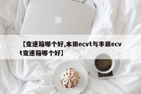 【变速箱哪个好,本田ecvt与丰田ecvt变速箱哪个好】