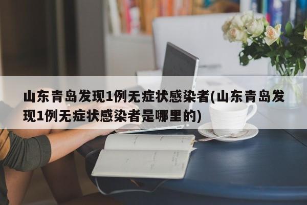 山东青岛发现1例无症状感染者(山东青岛发现1例无症状感染者是哪里的)