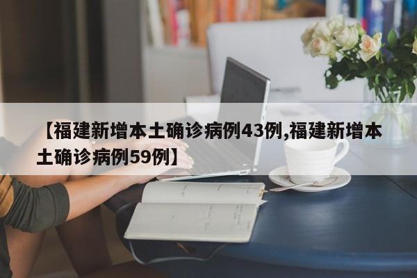【福建新增本土确诊病例43例,福建新增本土确诊病例59例】