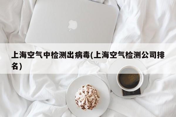 上海空气中检测出病毒(上海空气检测公司排名)