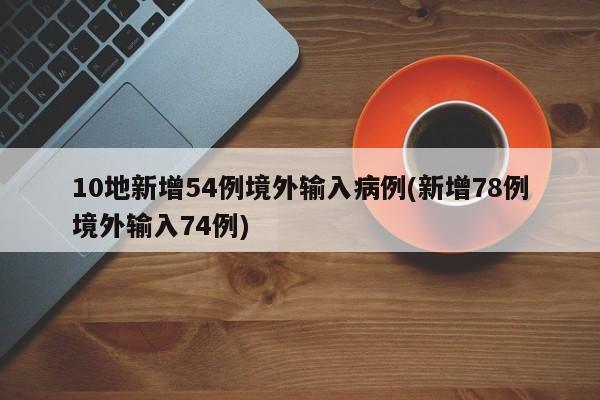 10地新增54例境外输入病例(新增78例境外输入74例)