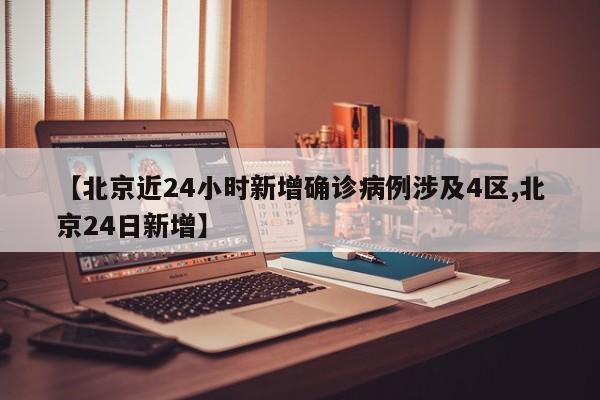 【北京近24小时新增确诊病例涉及4区,北京24日新增】