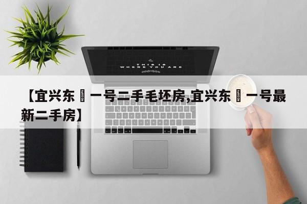【宜兴东氿一号二手毛坯房,宜兴东氿一号最新二手房】