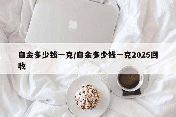 白金多少钱一克/白金多少钱一克2025回收