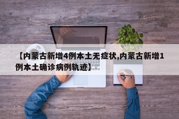 【内蒙古新增4例本土无症状,内蒙古新增1例本土确诊病例轨迹】