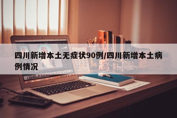 四川新增本土无症状90例/四川新增本土病例情况