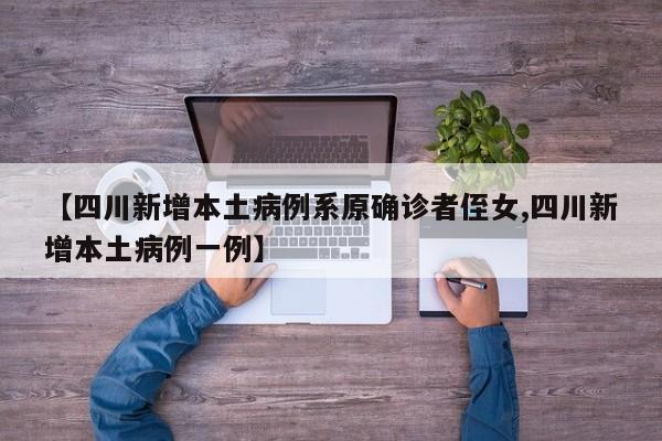 【四川新增本土病例系原确诊者侄女,四川新增本土病例一例】