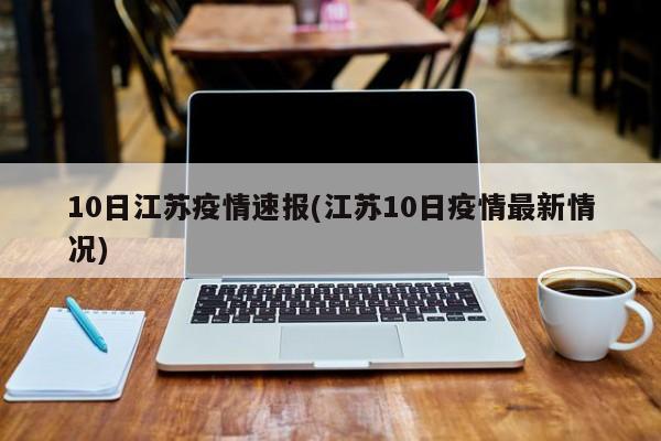10日江苏疫情速报(江苏10日疫情最新情况)