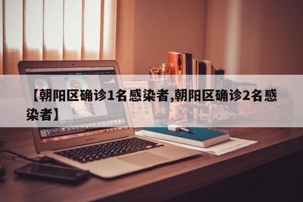 【朝阳区确诊1名感染者,朝阳区确诊2名感染者】