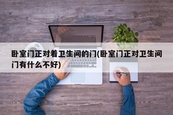 卧室门正对着卫生间的门(卧室门正对卫生间门有什么不好)