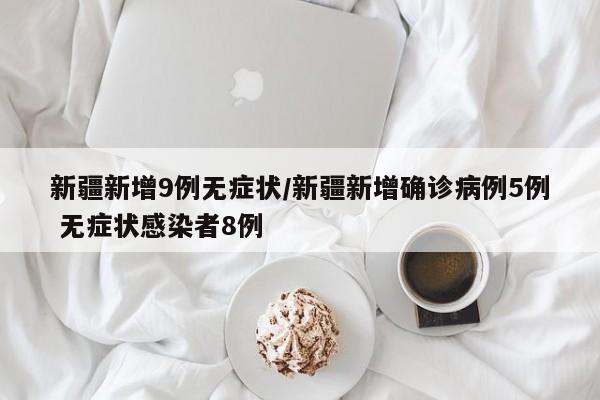 新疆新增9例无症状/新疆新增确诊病例5例 无症状感染者8例