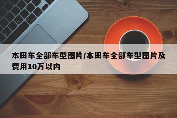 本田车全部车型图片/本田车全部车型图片及费用10万以内