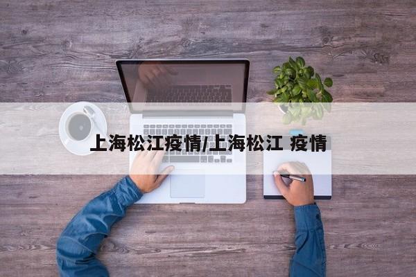 上海松江疫情/上海松江 疫情