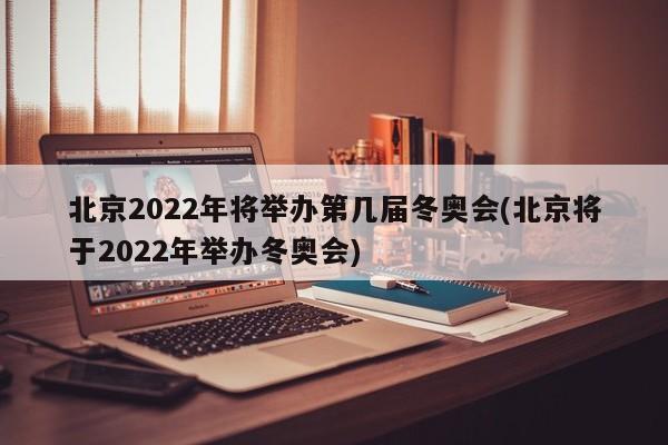北京2022年将举办第几届冬奥会(北京将于2022年举办冬奥会)
