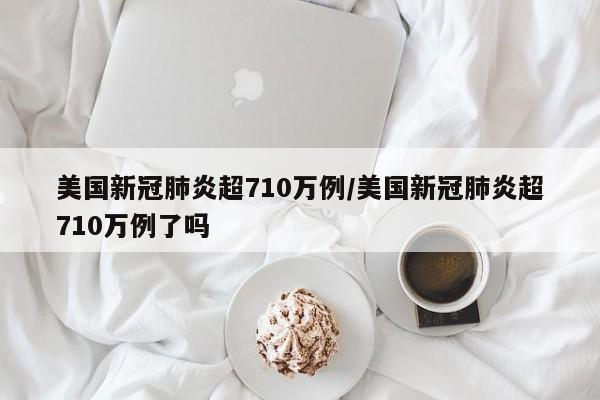 美国新冠肺炎超710万例/美国新冠肺炎超710万例了吗