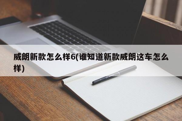 威朗新款怎么样6(谁知道新款威朗这车怎么样)