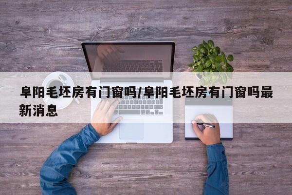 阜阳毛坯房有门窗吗/阜阳毛坯房有门窗吗最新消息