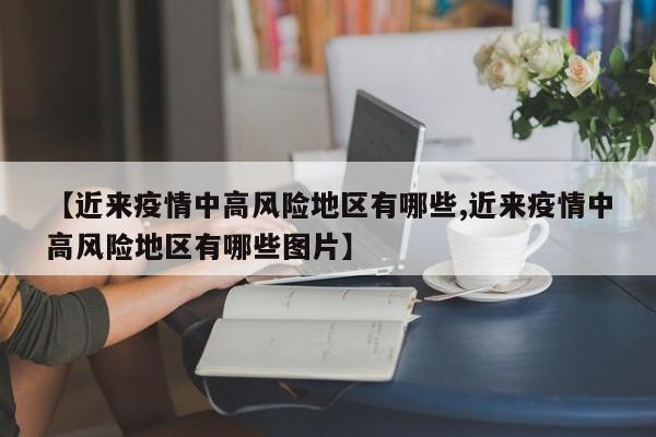 【近来疫情中高风险地区有哪些,近来疫情中高风险地区有哪些图片】
