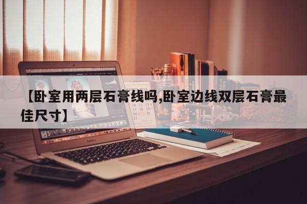 【卧室用两层石膏线吗,卧室边线双层石膏最佳尺寸】