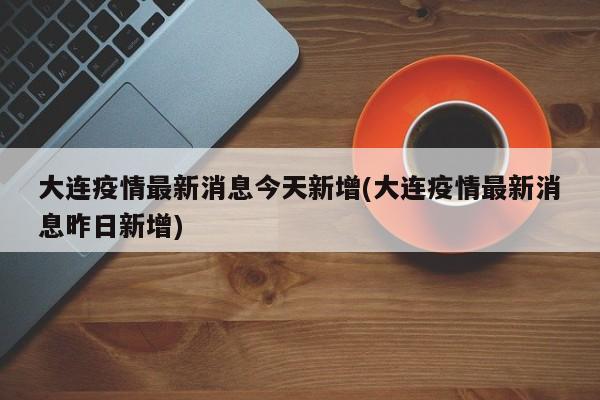大连疫情最新消息今天新增(大连疫情最新消息昨日新增)