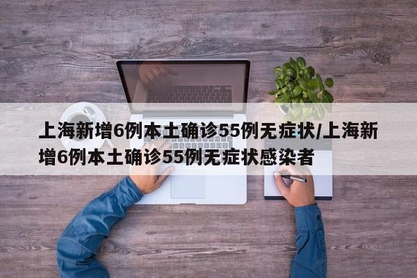 上海新增6例本土确诊55例无症状/上海新增6例本土确诊55例无症状感染者