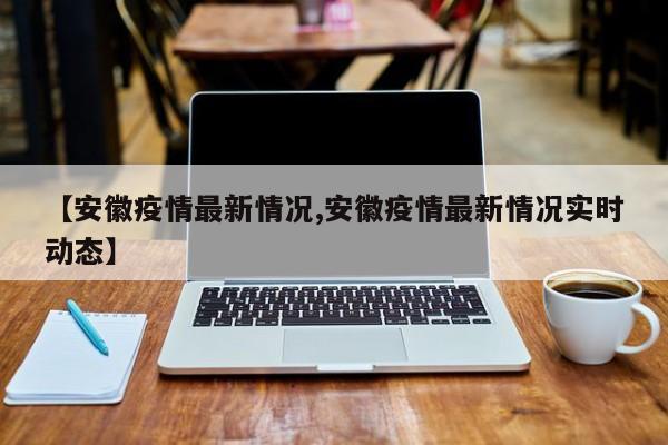 【安徽疫情最新情况,安徽疫情最新情况实时动态】