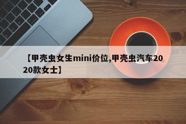 【甲壳虫女生mini价位,甲壳虫汽车2020款女士】