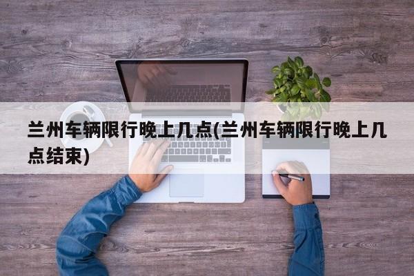 兰州车辆限行晚上几点(兰州车辆限行晚上几点结束)