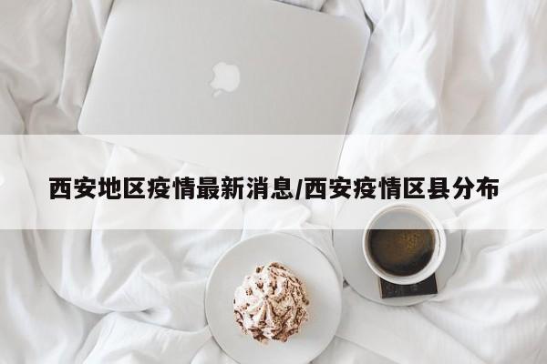 西安地区疫情最新消息/西安疫情区县分布