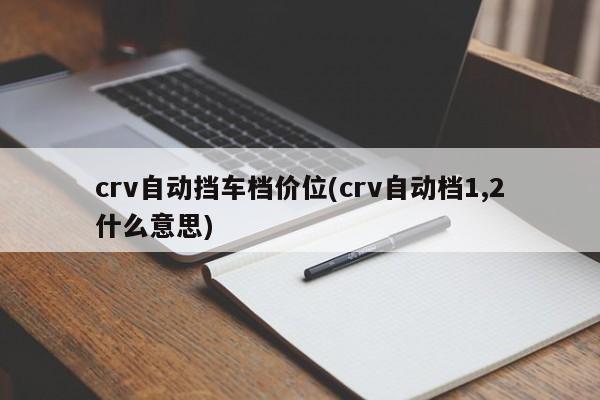 crv自动挡车档价位(crv自动档1,2什么意思)