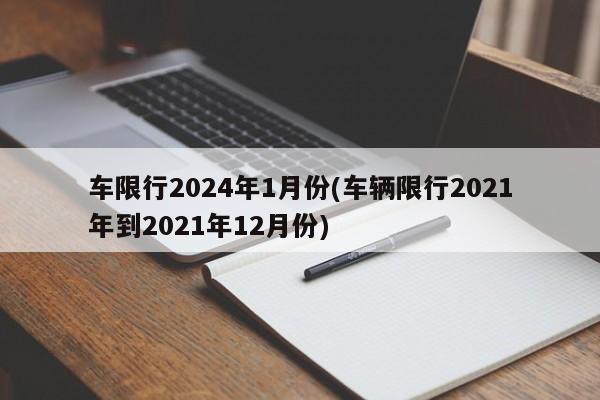 车限行2024年1月份(车辆限行2021年到2021年12月份)