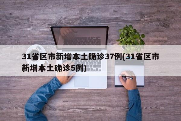 31省区市新增本土确诊37例(31省区市新增本土确诊5例)