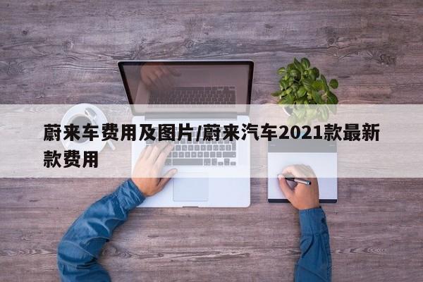 蔚来车费用及图片/蔚来汽车2021款最新款费用