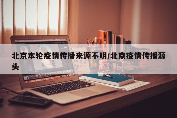 北京本轮疫情传播来源不明/北京疫情传播源头