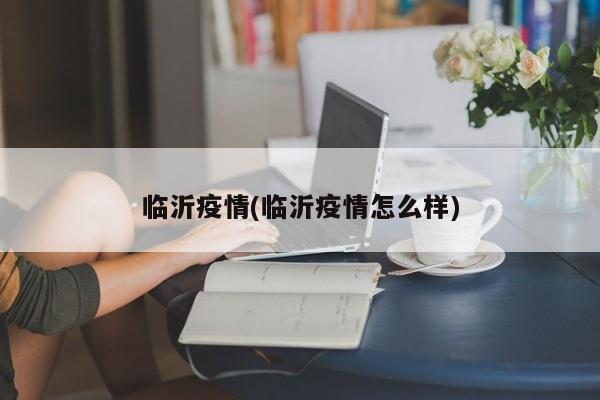 临沂疫情(临沂疫情怎么样)