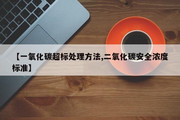 【一氧化碳超标处理方法,二氧化碳安全浓度标准】