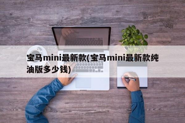 宝马mini最新款(宝马mini最新款纯油版多少钱)