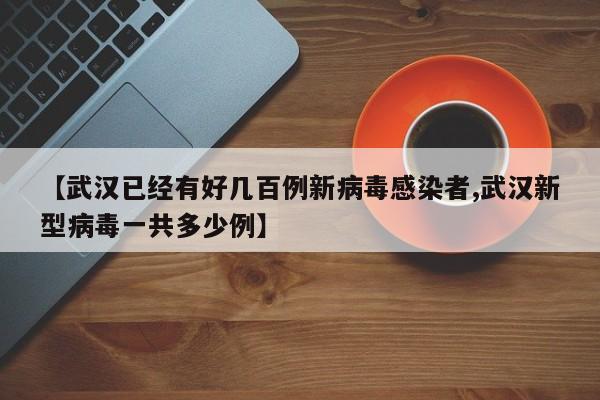 【武汉已经有好几百例新病毒感染者,武汉新型病毒一共多少例】